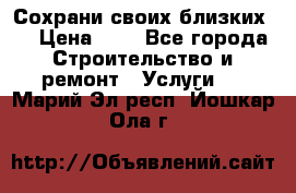 Сохрани своих близких.. › Цена ­ 1 - Все города Строительство и ремонт » Услуги   . Марий Эл респ.,Йошкар-Ола г.